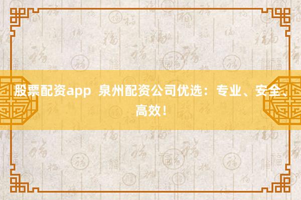 股票配资app  泉州配资公司优选：专业、安全、高效！