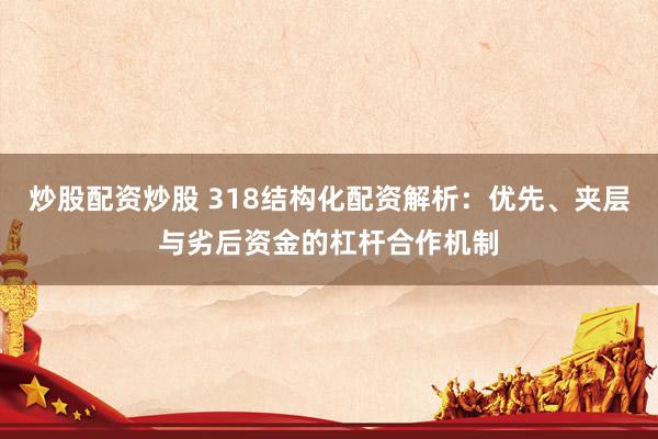 炒股配资炒股 318结构化配资解析：优先、夹层与劣后资金的杠杆合作机制