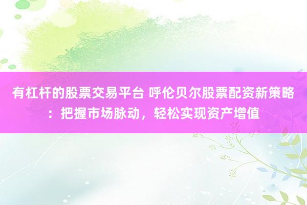 有杠杆的股票交易平台 呼伦贝尔股票配资新策略：把握市场脉动，轻松实现资产增值