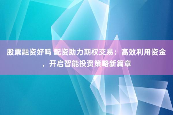 股票融资好吗 配资助力期权交易：高效利用资金，开启智能投资策略新篇章