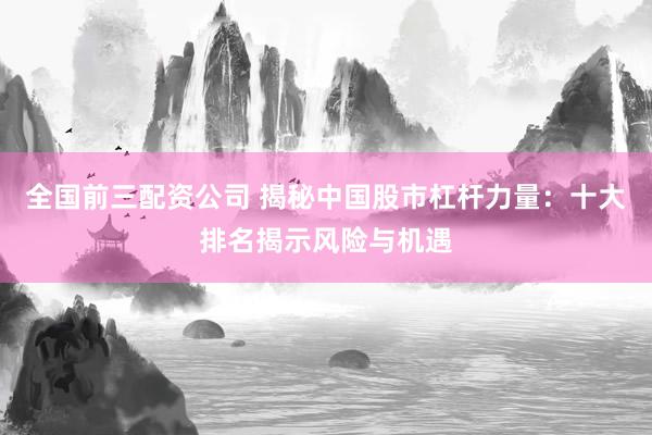 全国前三配资公司 揭秘中国股市杠杆力量：十大排名揭示风险与机遇