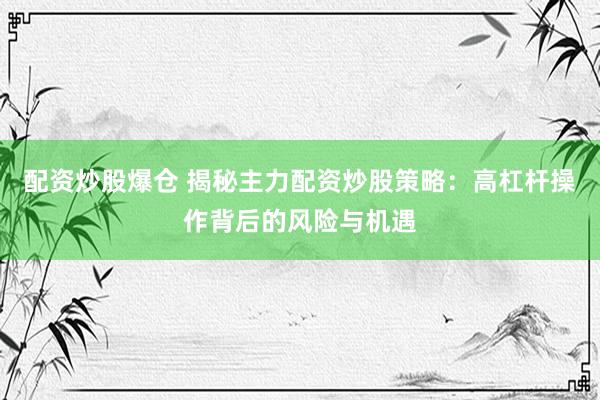 配资炒股爆仓 揭秘主力配资炒股策略：高杠杆操作背后的风险与机遇