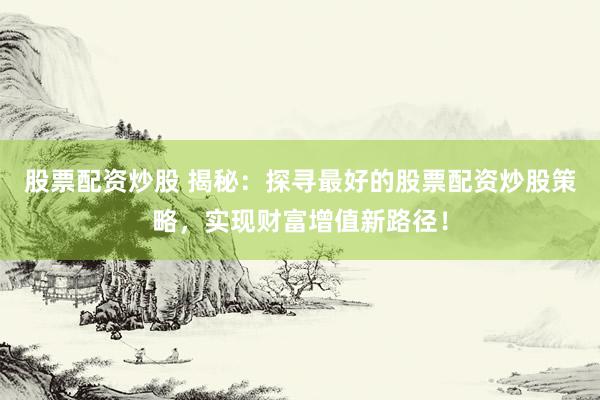 股票配资炒股 揭秘：探寻最好的股票配资炒股策略，实现财富增值新路径！