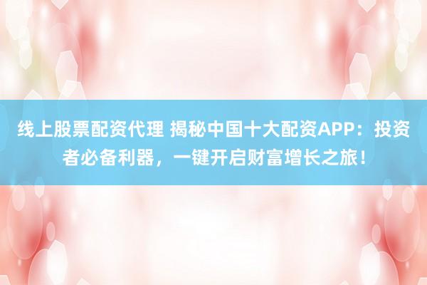 线上股票配资代理 揭秘中国十大配资APP：投资者必备利器，一键开启财富增长之旅！