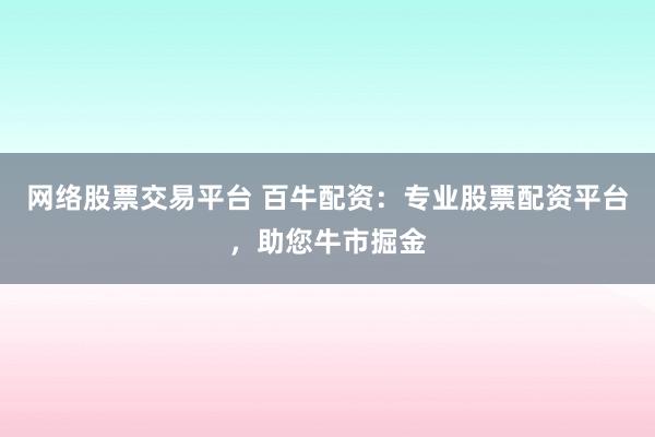 网络股票交易平台 百牛配资：专业股票配资平台，助您牛市掘金