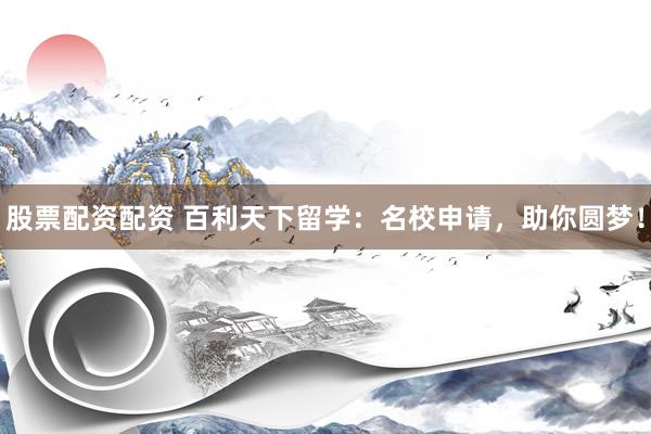 股票配资配资 百利天下留学：名校申请，助你圆梦！