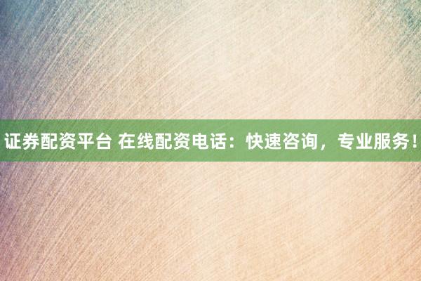 证券配资平台 在线配资电话：快速咨询，专业服务！