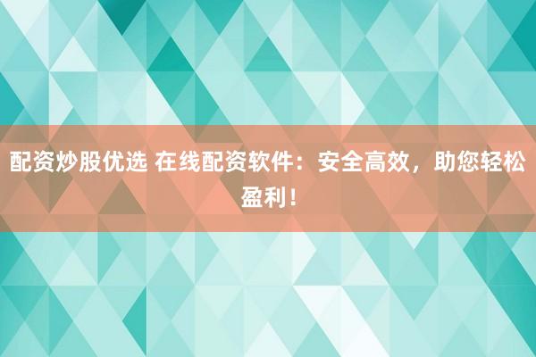 配资炒股优选 在线配资软件：安全高效，助您轻松盈利！