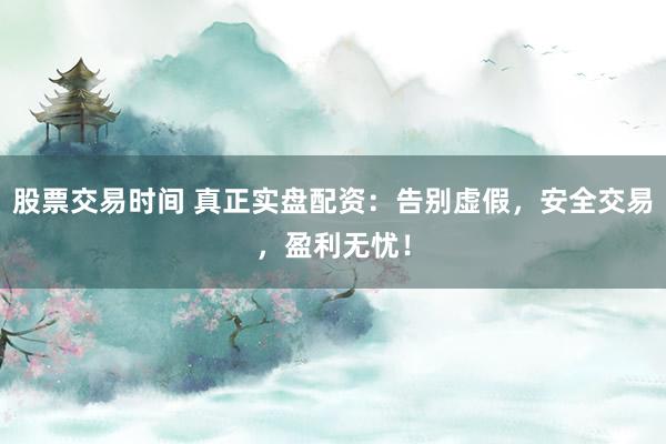 股票交易时间 真正实盘配资：告别虚假，安全交易，盈利无忧！