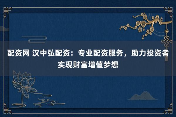 配资网 汉中弘配资：专业配资服务，助力投资者实现财富增值梦想