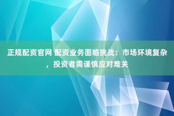 正规配资官网 配资业务面临挑战：市场环境复杂，投资者需谨慎应对难关