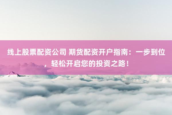线上股票配资公司 期货配资开户指南：一步到位，轻松开启您的投资之路！