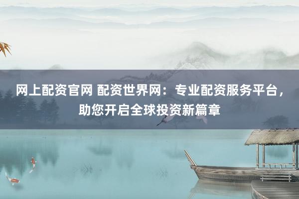 网上配资官网 配资世界网：专业配资服务平台，助您开启全球投资新篇章