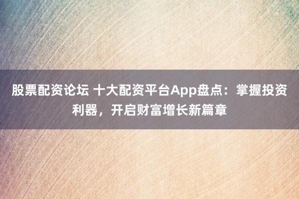 股票配资论坛 十大配资平台App盘点：掌握投资利器，开启财富增长新篇章
