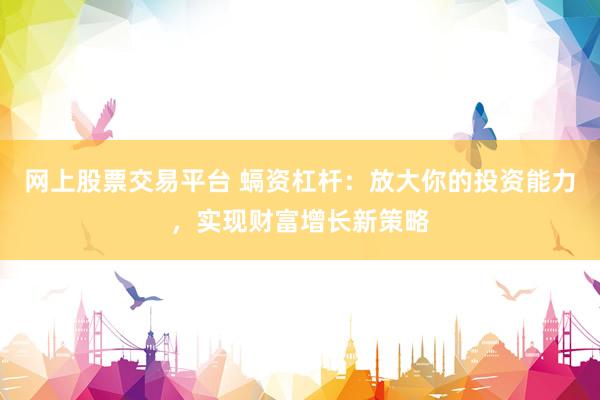 网上股票交易平台 螎资杠杆：放大你的投资能力，实现财富增长新策略