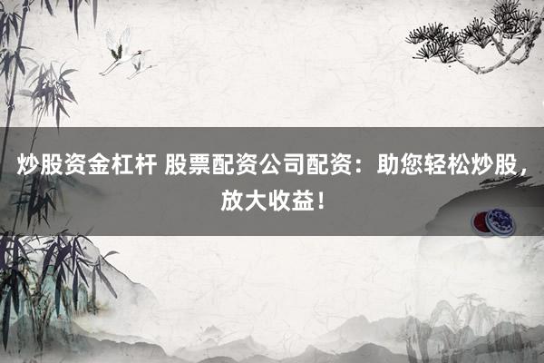 炒股资金杠杆 股票配资公司配资：助您轻松炒股，放大收益！