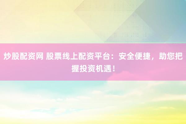 炒股配资网 股票线上配资平台：安全便捷，助您把握投资机遇！