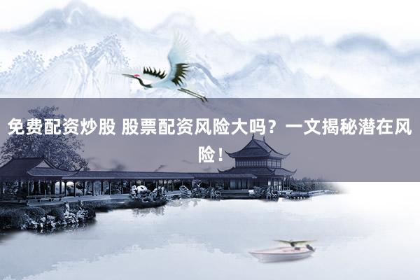 免费配资炒股 股票配资风险大吗？一文揭秘潜在风险！