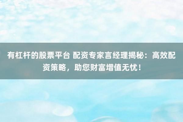 有杠杆的股票平台 配资专家言经理揭秘：高效配资策略，助您财富增值无忧！