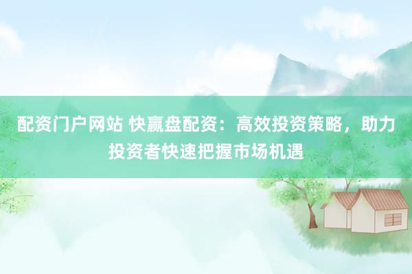 配资门户网站 快赢盘配资：高效投资策略，助力投资者快速把握市场机遇