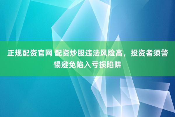 正规配资官网 配资炒股违法风险高，投资者须警惕避免陷入亏损陷阱