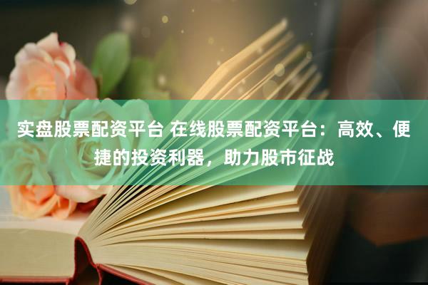 实盘股票配资平台 在线股票配资平台：高效、便捷的投资利器，助力股市征战