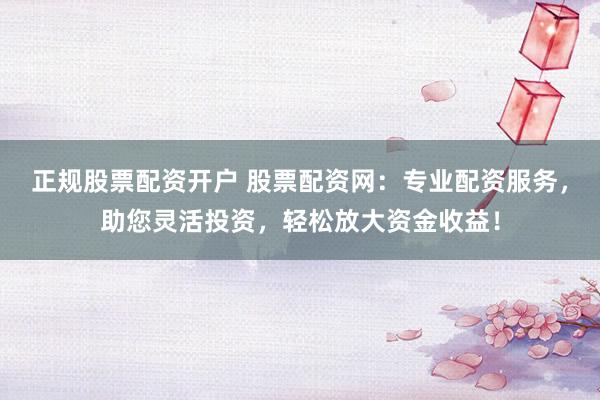 正规股票配资开户 股票配资网：专业配资服务，助您灵活投资，轻松放大资金收益！