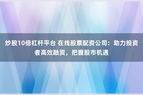 炒股10倍杠杆平台 在线股票配资公司：助力投资者高效融资，把握股市机遇