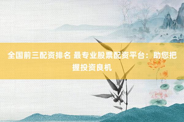 全国前三配资排名 最专业股票配资平台：助您把握投资良机
