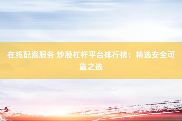 在线配资服务 炒股杠杆平台排行榜：精选安全可靠之选