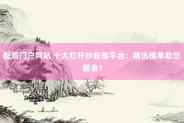 配资门户网站 十大杠杆炒股指平台：精选榜单助您掘金！