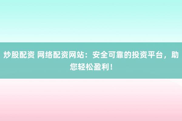 炒股配资 网络配资网站：安全可靠的投资平台，助您轻松盈利！