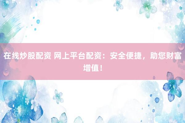 在线炒股配资 网上平台配资：安全便捷，助您财富增值！
