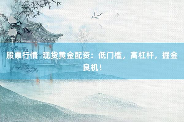 股票行情  现货黄金配资：低门槛，高杠杆，掘金良机！