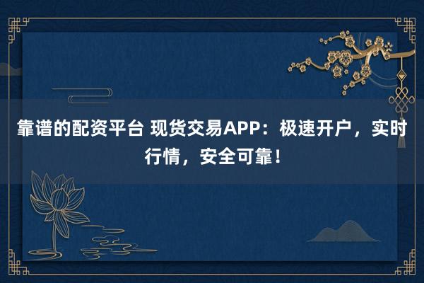 靠谱的配资平台 现货交易APP：极速开户，实时行情，安全可靠！