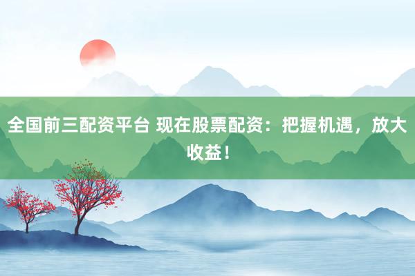 全国前三配资平台 现在股票配资：把握机遇，放大收益！