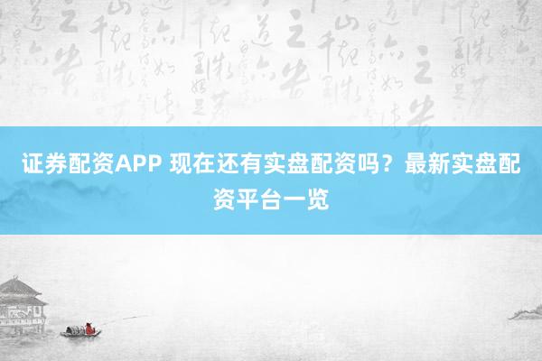 证券配资APP 现在还有实盘配资吗？最新实盘配资平台一览
