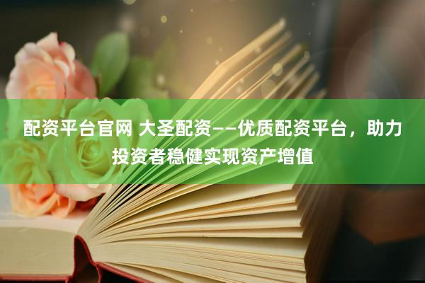 配资平台官网 大圣配资——优质配资平台，助力投资者稳健实现资产增值