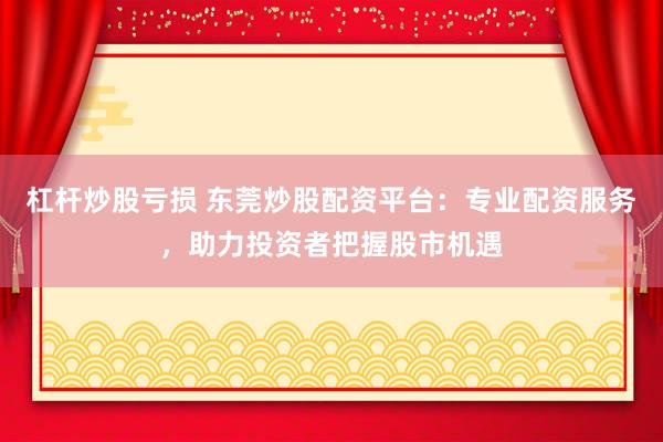杠杆炒股亏损 东莞炒股配资平台：专业配资服务，助力投资者把握股市机遇