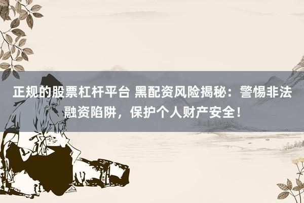 正规的股票杠杆平台 黑配资风险揭秘：警惕非法融资陷阱，保护个人财产安全！