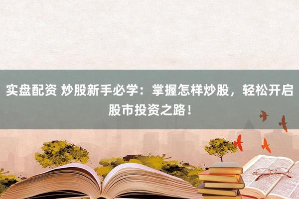 实盘配资 炒股新手必学：掌握怎样炒股，轻松开启股市投资之路！