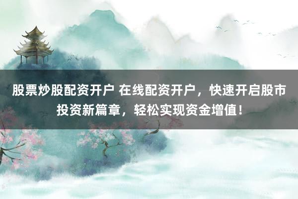 股票炒股配资开户 在线配资开户，快速开启股市投资新篇章，轻松实现资金增值！