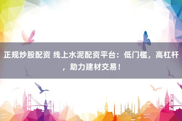正规炒股配资 线上水泥配资平台：低门槛，高杠杆，助力建材交易！