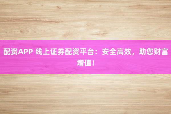 配资APP 线上证券配资平台：安全高效，助您财富增值！