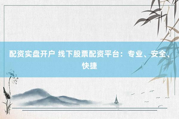 配资实盘开户 线下股票配资平台：专业、安全、快捷