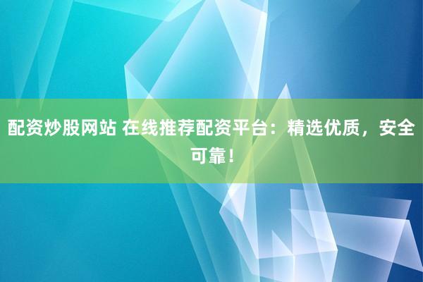 配资炒股网站 在线推荐配资平台：精选优质，安全可靠！