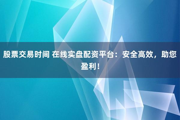 股票交易时间 在线实盘配资平台：安全高效，助您盈利！