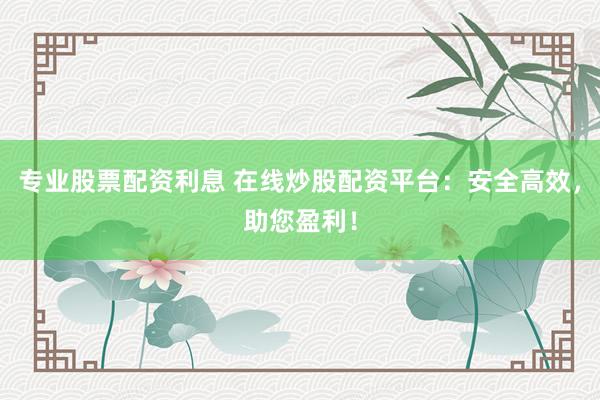 专业股票配资利息 在线炒股配资平台：安全高效，助您盈利！