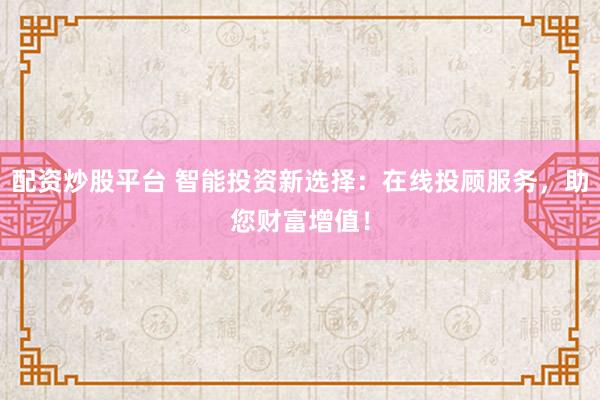 配资炒股平台 智能投资新选择：在线投顾服务，助您财富增值！