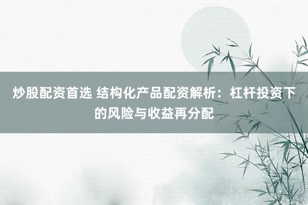 炒股配资首选 结构化产品配资解析：杠杆投资下的风险与收益再分配